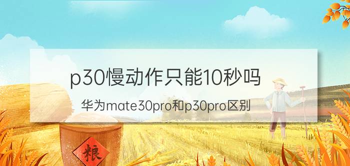 p30慢动作只能10秒吗 华为mate30pro和p30pro区别？